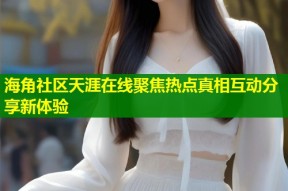 海角社区天涯在线聚焦热点真相互动分享新体验