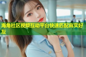 海角社区视频互动平台快速匹配真实好友