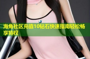 海角社区充值10钻石快速指南轻松畅享特权