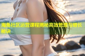 海角社区运营课程揭秘高效管理与增长秘诀