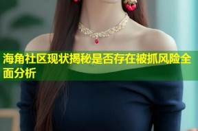 海角社区现状揭秘是否存在被抓风险全面分析