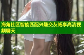海角社区智能匹配兴趣交友畅享高清视频聊天