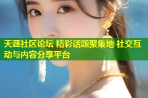天涯社区论坛 精彩话题聚集地 社交互动与内容分享平台