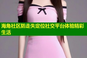 海角社区防走失定位社交平台体验精彩生活