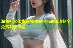 海角社区传媒在线观看平台高清流畅全免费观影体验