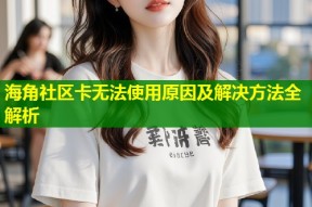 海角社区卡无法使用原因及解决方法全解析