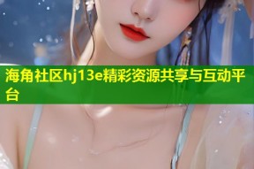 海角社区hj13e精彩资源共享与互动平台