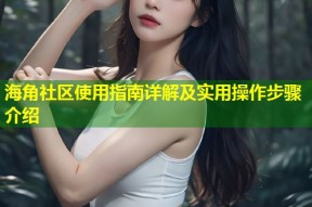 海角社区使用指南详解及实用操作步骤介绍