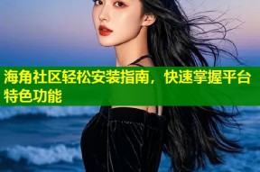 海角社区轻松安装指南，快速掌握平台特色功能