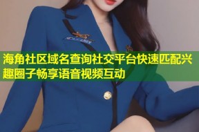 海角社区域名查询社交平台快速匹配兴趣圈子畅享语音视频互动