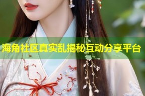 海角社区真实乱揭秘互动分享平台