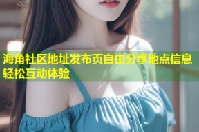 海角社区地址发布页自由分享地点信息轻松互动体验