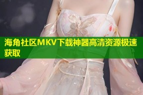 海角社区MKV下载神器高清资源极速获取