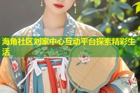 海角社区刘家中心互动平台探索精彩生活