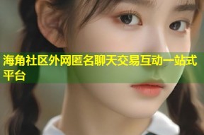 海角社区外网匿名聊天交易互动一站式平台