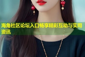 海角社区论坛入口畅享精彩互动与实用资讯