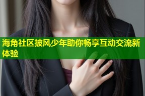 海角社区披风少年助你畅享互动交流新体验