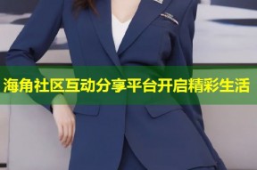 海角社区互动分享平台开启精彩生活