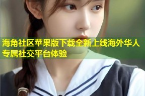 海角社区苹果版下载全新上线海外华人专属社交平台体验