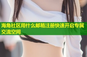 海角社区用什么邮箱注册快速开启专属交流空间