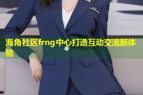 海角社区frng中心打造互动交流新体验