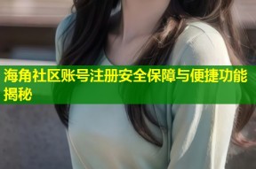 海角社区账号注册安全保障与便捷功能揭秘