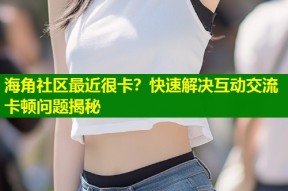 海角社区最近很卡？快速解决互动交流卡顿问题揭秘