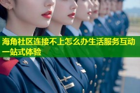 海角社区连接不上怎么办生活服务互动一站式体验