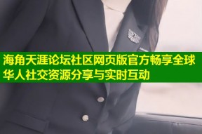 海角天涯论坛社区网页版官方畅享全球华人社交资源分享与实时互动