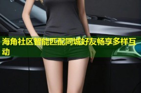 海角社区智能匹配同城好友畅享多样互动