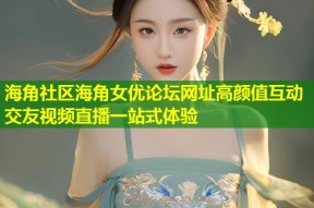 海角社区海角女优论坛网址高颜值互动交友视频直播一站式体验