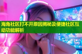 海角社区打不开原因揭秘及便捷社区互动功能解析