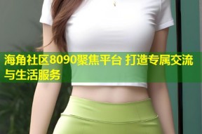 海角社区8090聚焦平台 打造专属交流与生活服务