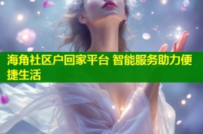 海角社区户回家平台 智能服务助力便捷生活