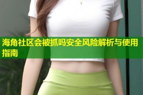 海角社区会被抓吗安全风险解析与使用指南