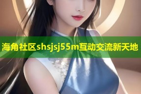 海角社区shsjsj55m互动交流新天地