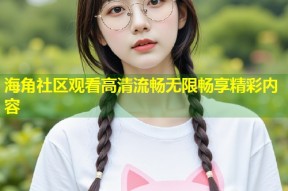 海角社区观看高清流畅无限畅享精彩内容