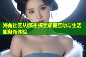 海角社区从哪进 探索邻里互动与生活服务新体验