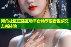 海角社区直播互动平台畅享语音视频交友新体验