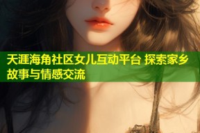 天涯海角社区女儿互动平台 探索家乡故事与情感交流