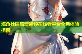 海角社区高清视频在线看平台全新体验指南