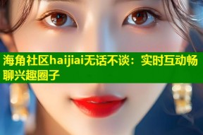 海角社区haijiai无话不谈：实时互动畅聊兴趣圈子