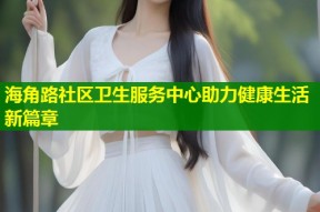 海角路社区卫生服务中心助力健康生活新篇章