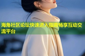 海角社区论坛快速进入指南畅享互动交流平台