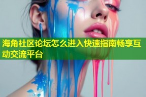 海角社区论坛怎么进入快速指南畅享互动交流平台