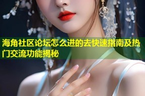海角社区论坛怎么进的去快速指南及热门交流功能揭秘