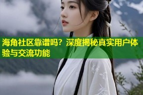 海角社区靠谱吗？深度揭秘真实用户体验与交流功能
