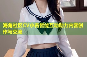 海角社区CV小青智能互动助力内容创作与交流