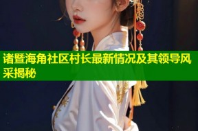 诸暨海角社区村长最新情况及其领导风采揭秘