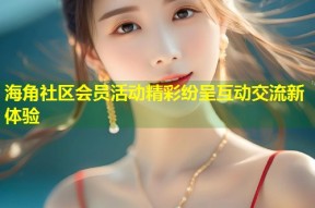 海角社区会员活动精彩纷呈互动交流新体验